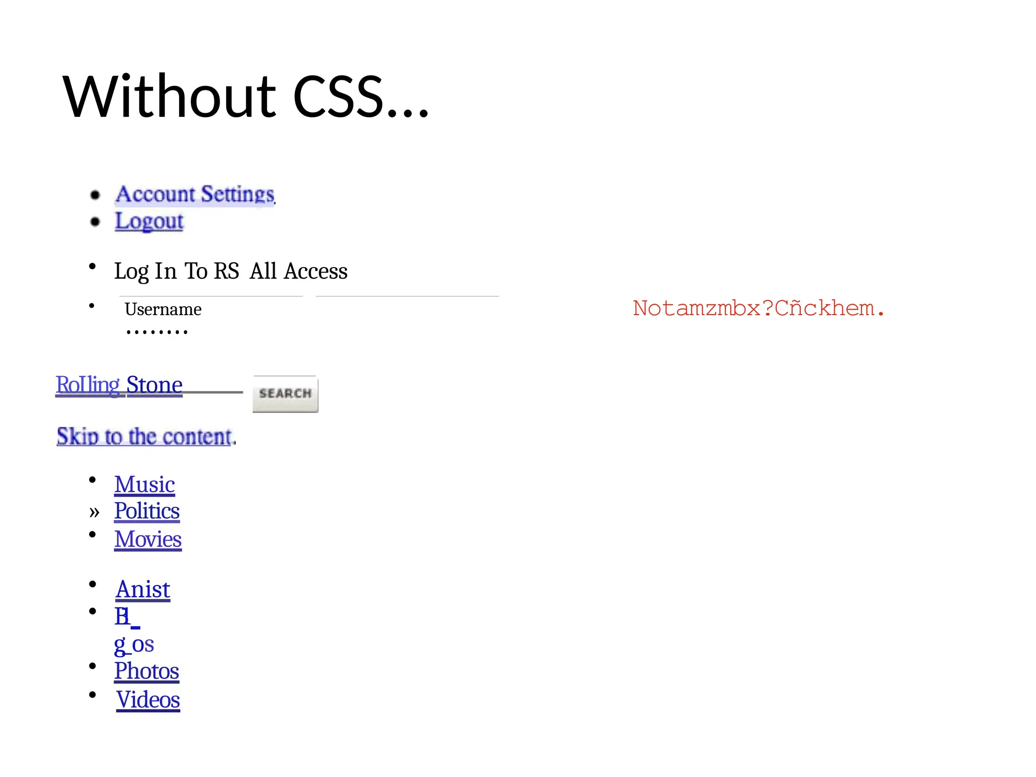 Without CSS...
• Log In To RS All Access
• Username
••••••••
RoIling Stone
• Music
» Politics
• Movies
• Anist
• B
1
g_os
• Photos
• Videos
Notamzmbx?Cñckhem.
 