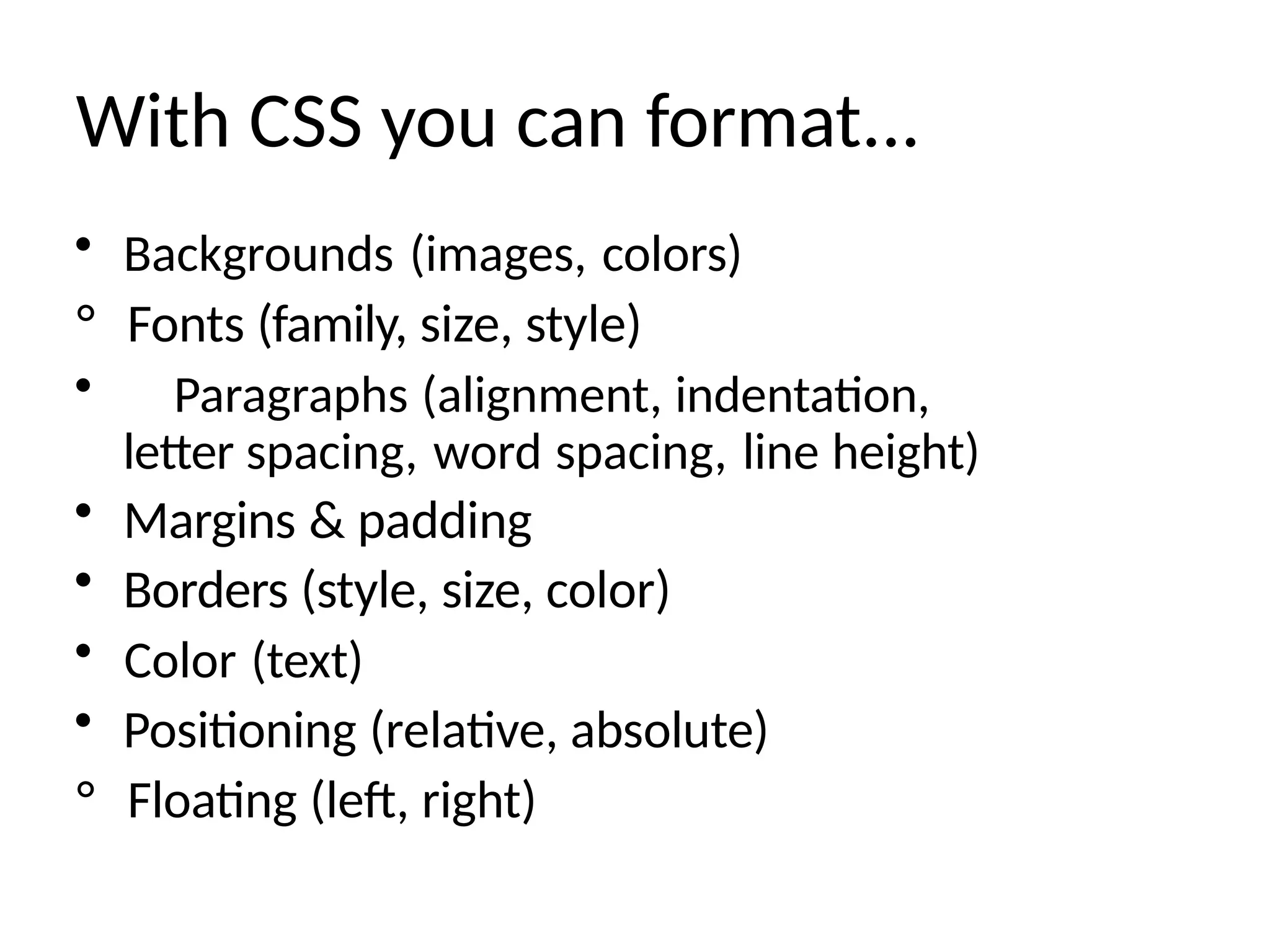 With CSS you can format...
• Backgrounds (images, colors)
° Fonts (family, size, style)
• Paragraphs (alignment, indentation,
letter spacing, word spacing, line height)
• Margins & padding
• Borders (style, size, color)
• Color (text)
• Positioning (relative, absolute)
° Floating (left, right)
 