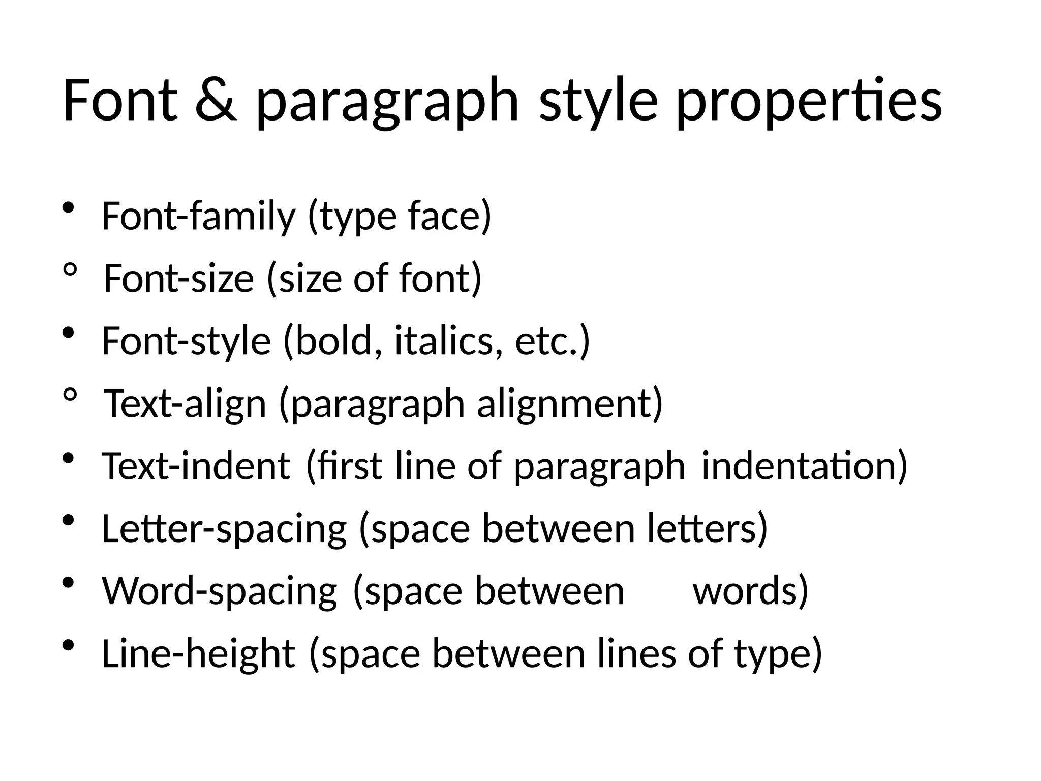 Font & paragraph style properties
• Font-family (type face)
° Font-size (size of font)
• Font-style (bold, italics, etc.)
° Text-align (paragraph alignment)
• Text-indent (first line of paragraph indentation)
• Letter-spacing (space between letters)
• Word-spacing (space between words)
• Line-height (space between lines of type)
 