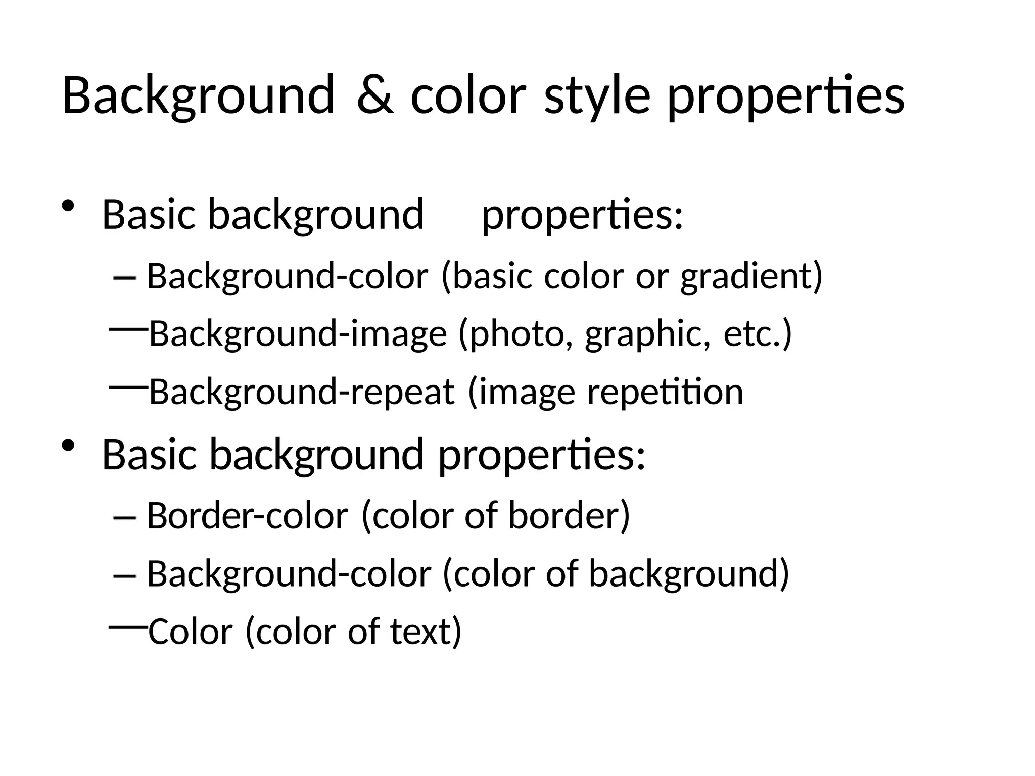 Background & color style properties
• Basic background properties:
Background-color (basic color or gradient)
—Background-image (photo, graphic, etc.)
—Background-repeat (image repetition
• Basic background properties:
Border-color (color of border)
Background-color (color of background)
—Color (color of text)
 