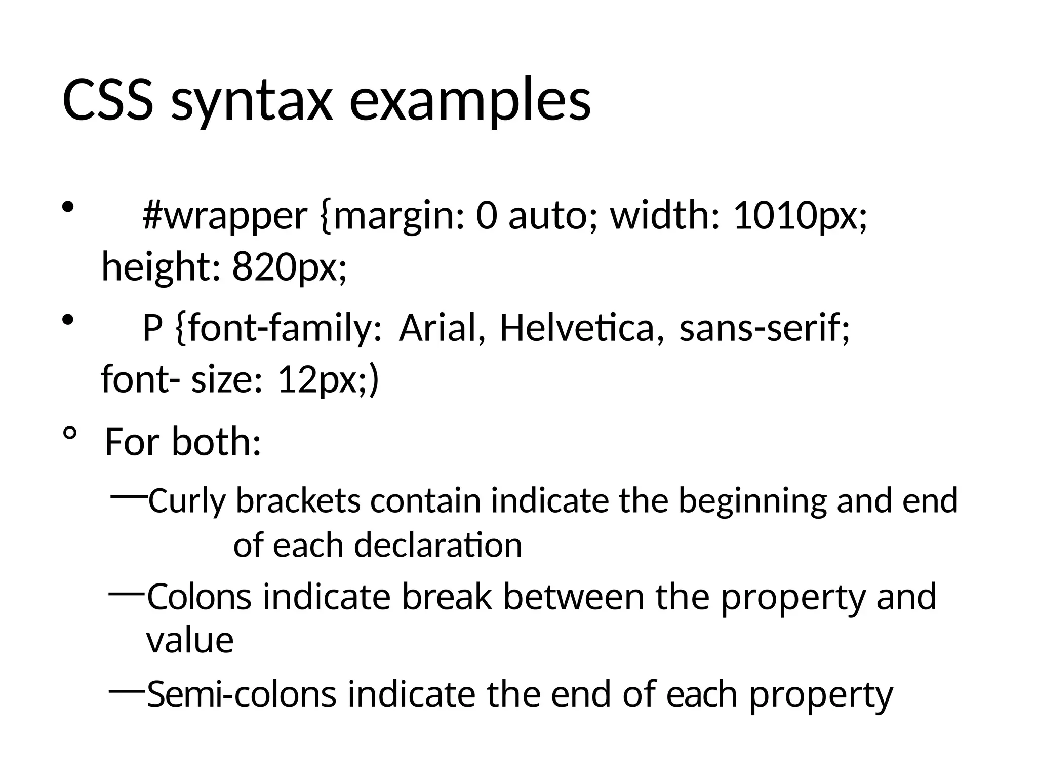 CSS syntax examples
• #wrapper {margin: 0 auto; width: 1010px;
height: 820px;
• P {font-family: Arial, Helvetica, sans-serif;
font- size: 12px;)
° For both:
—Curly brackets contain indicate the beginning and end
of each declaration
—Colons indicate break between the property and
value
—Semi-colons indicate the end of each property
 