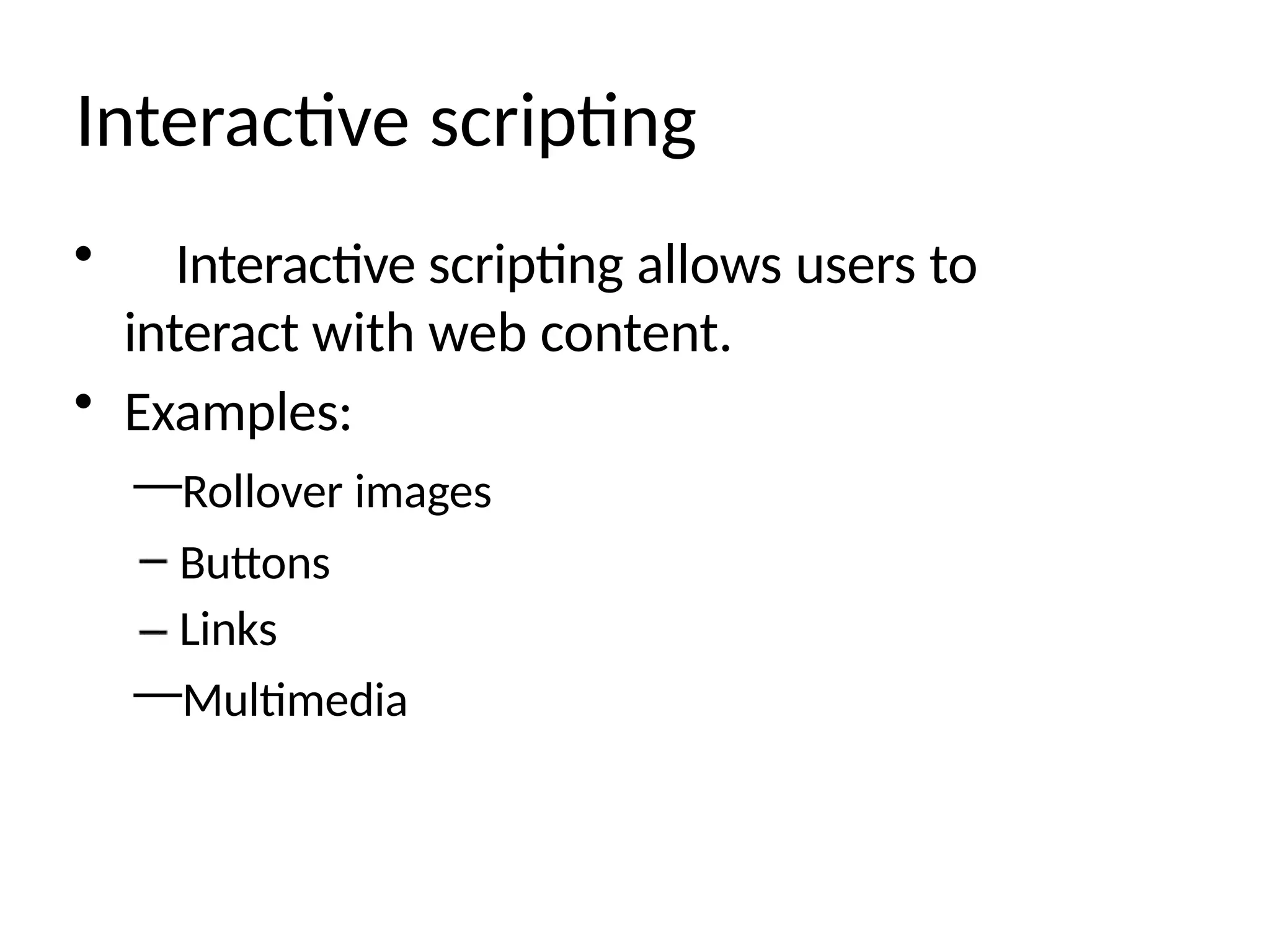 Interactive scripting
• Interactive scripting allows users to
interact with web content.
• Examples:
—Rollover images
Buttons
Links
—Multimedia
 