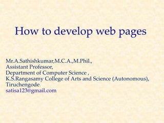How to develop web pages
Mr.A.Sathishkumar,M.C.A.,M.Phil.,
Assistant Professor,
Department of Computer Science ,
K.S.Rangasamy College of Arts and Science (Autonomous),
Tiruchengode.
satisa123@gmail.com
 