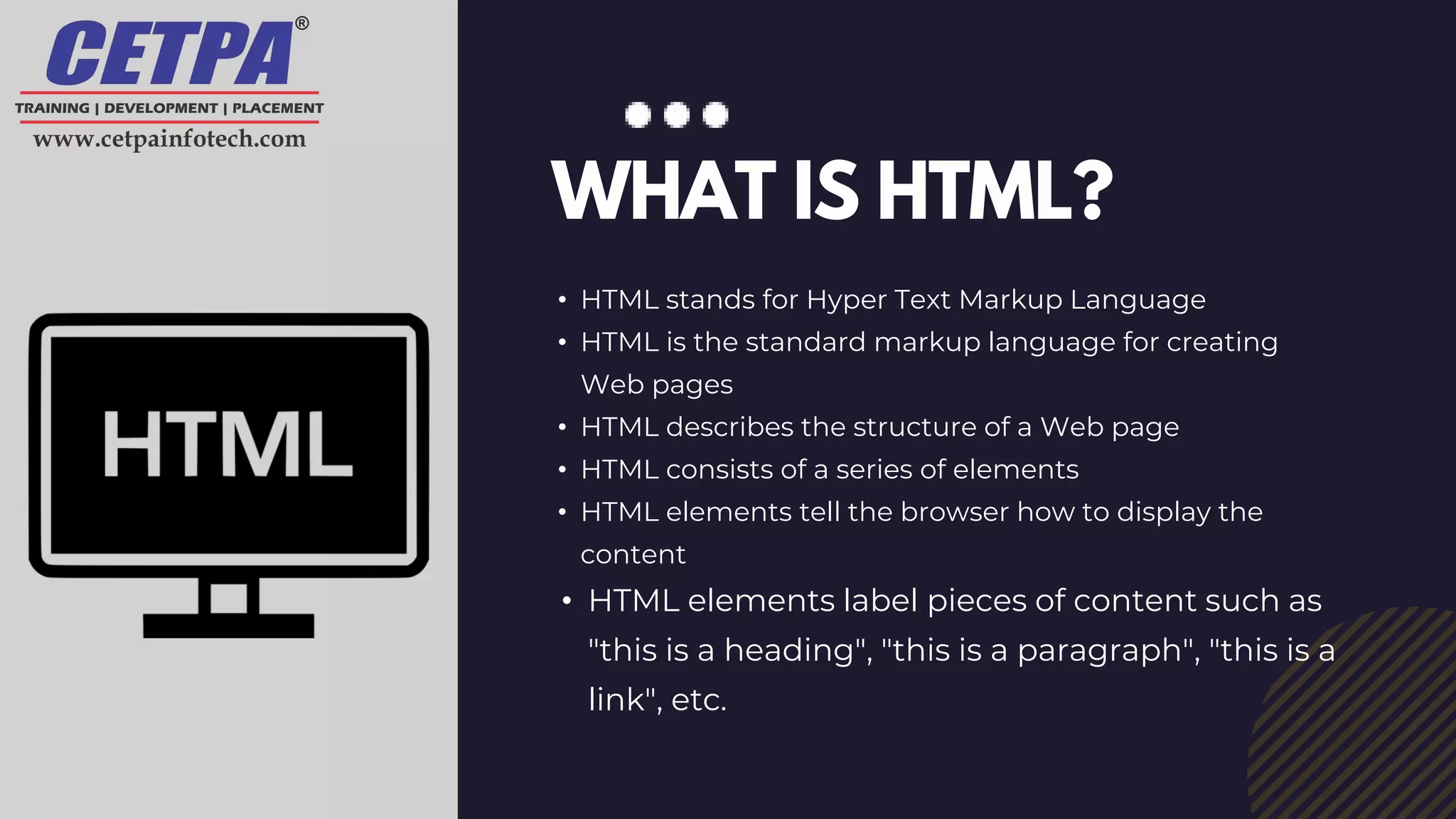 • HTML stands for Hyper Text Markup Language
• HTML is the standard markup language for creating
Web pages
• HTML describes the structure of a Web page
• HTML consists of a series of elements
• HTML elements tell the browser how to display the
content
• HTML elements label pieces of content such as
"this is a heading", "this is a paragraph", "this is a
link", etc.
WHAT IS HTML?
 