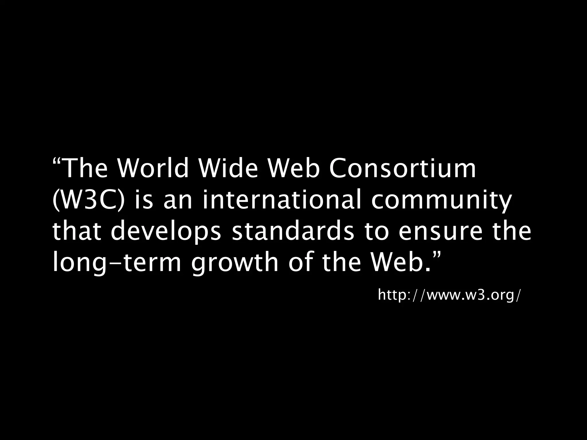 “The World Wide Web Consortium (W3C) is an international community that develops standards to ensure the long-term growth of the Web.”http://www.w3.org/