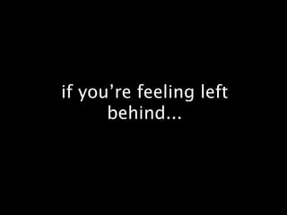if you’re feeling left behind...