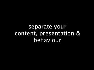 separate your content, presentation & behaviour 