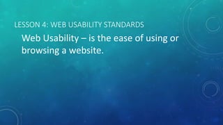 LESSON 4: WEB USABILITY STANDARDS
Web Usability – is the ease of using or
browsing a website.
 