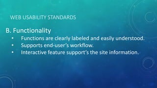 WEB USABILITY STANDARDS
B. Functionality
• Functions are clearly labeled and easily understood.
• Supports end-user’s workflow.
• Interactive feature support’s the site information.
 