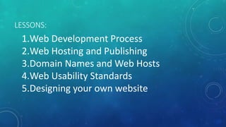 LESSONS:
1.Web Development Process
2.Web Hosting and Publishing
3.Domain Names and Web Hosts
4.Web Usability Standards
5.Designing your own website
 