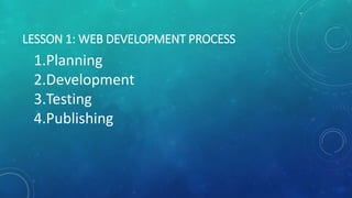 LESSON 1: WEB DEVELOPMENT PROCESS
1.Planning
2.Development
3.Testing
4.Publishing
 