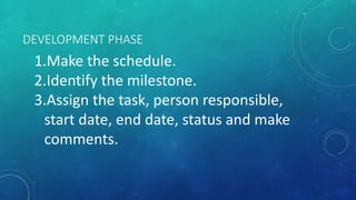 DEVELOPMENT PHASE
1.Make the schedule.
2.Identify the milestone.
3.Assign the task, person responsible,
start date, end date, status and make
comments.
 