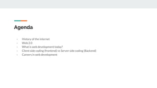 Agenda
- History of the internet
- Web 2.0
- What is web development today?
- Client side coding (frontend) vs Server side coding (Backend)
- Careers in web development