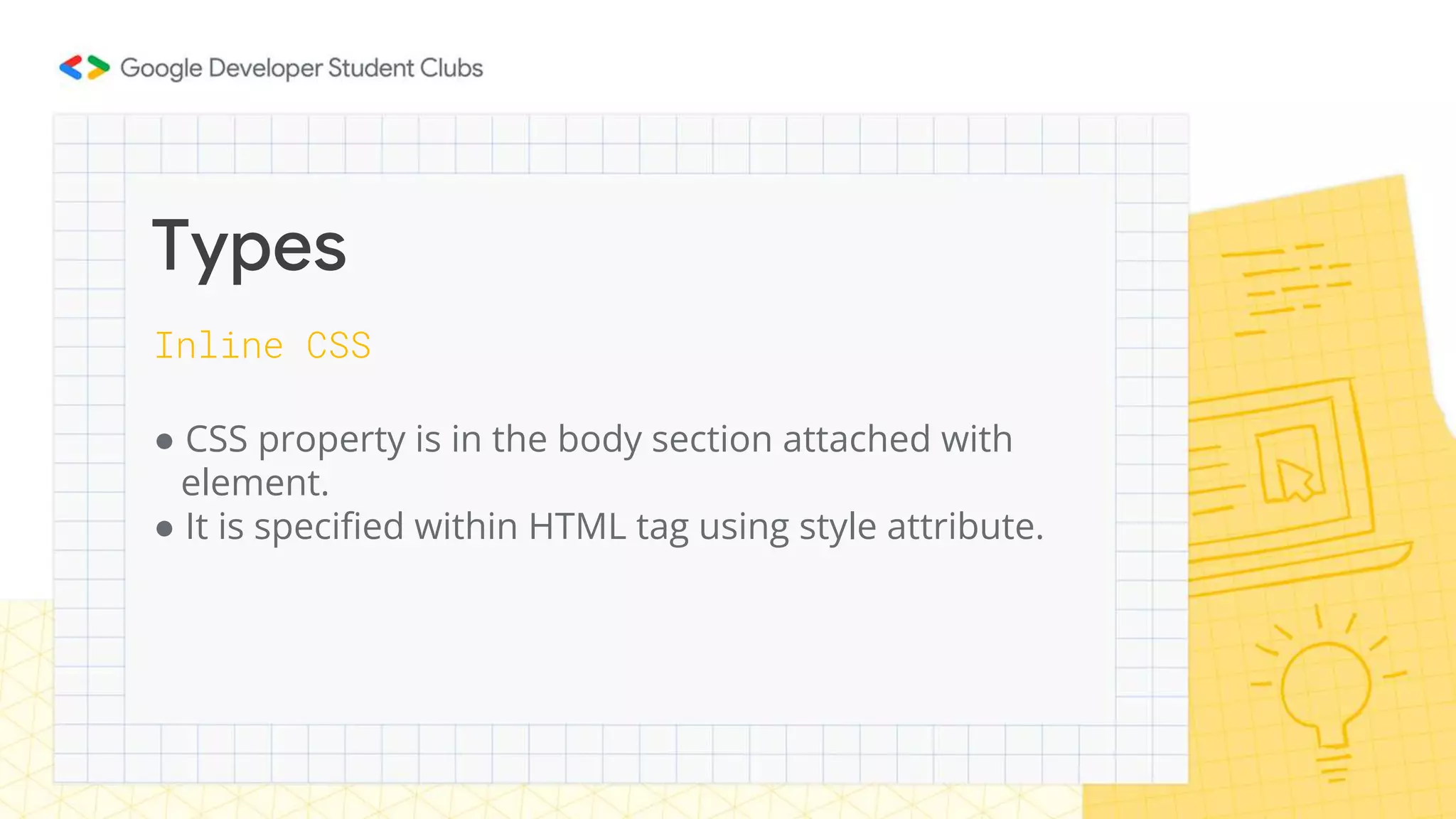 Inline CSS
● CSS property is in the body section attached with
element.
● It is specified within HTML tag using style attribute.
Types
 