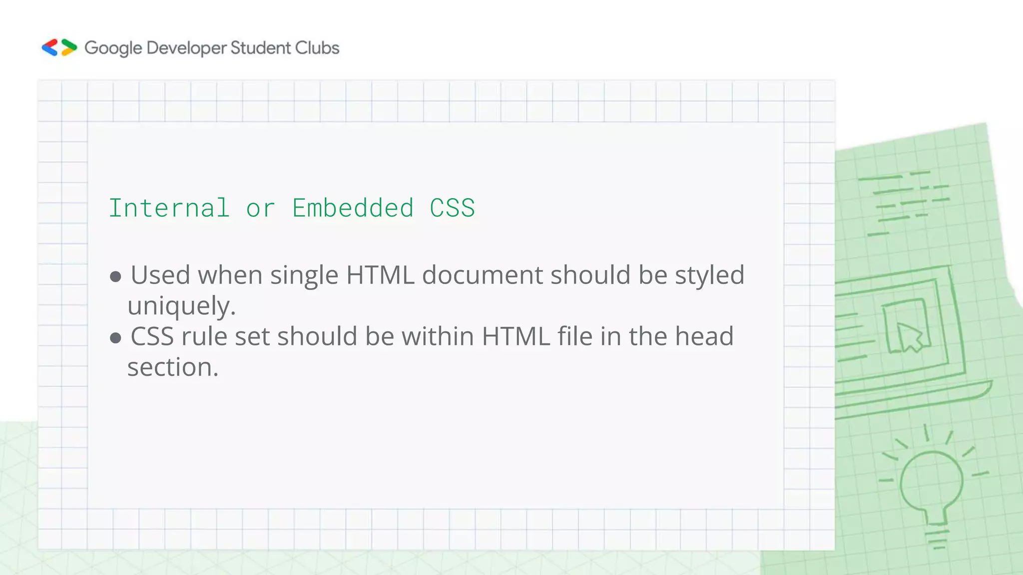 Internal or Embedded CSS
● Used when single HTML document should be styled
uniquely.
● CSS rule set should be within HTML file in the head
section.
 