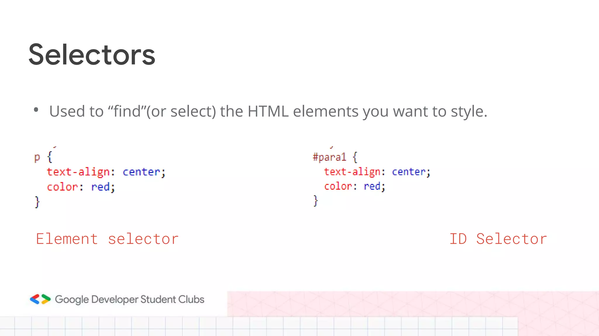 Selectors
• Used to “find”(or select) the HTML elements you want to style.
Element selector ID Selector
 