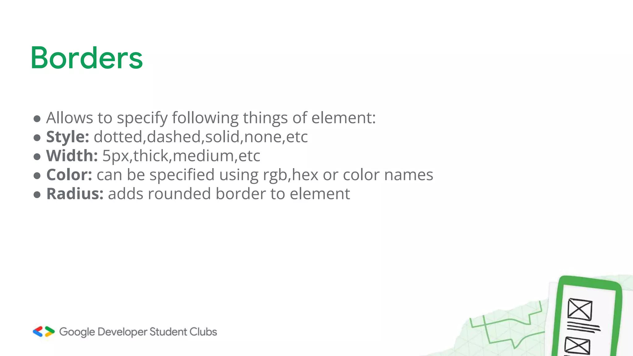 ● Allows to specify following things of element:
● Style: dotted,dashed,solid,none,etc
● Width: 5px,thick,medium,etc
● Color: can be specified using rgb,hex or color names
● Radius: adds rounded border to element
Borders
 