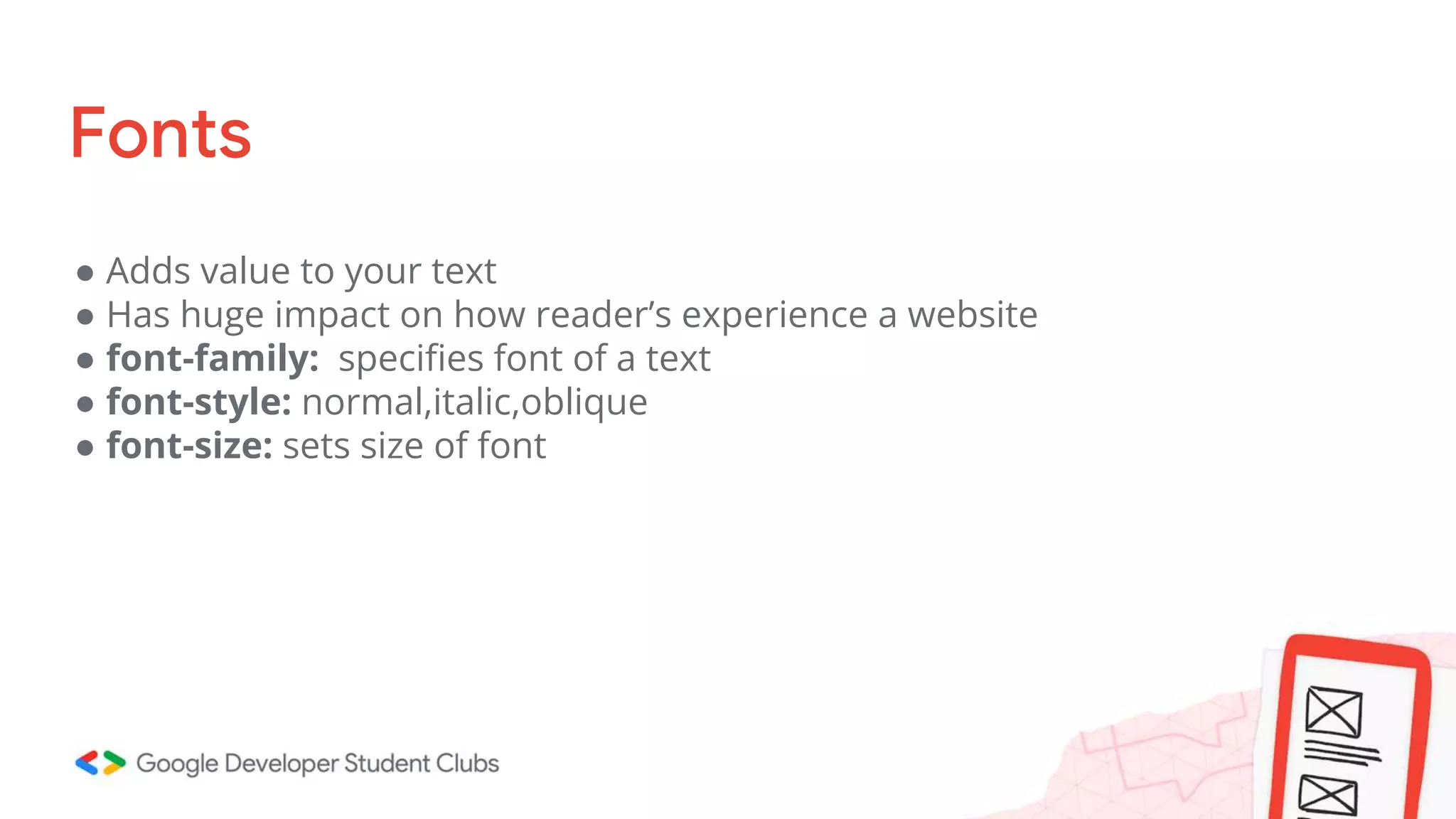 Fonts
● Adds value to your text
● Has huge impact on how reader’s experience a website
● font-family: specifies font of a text
● font-style: normal,italic,oblique
● font-size: sets size of font
 