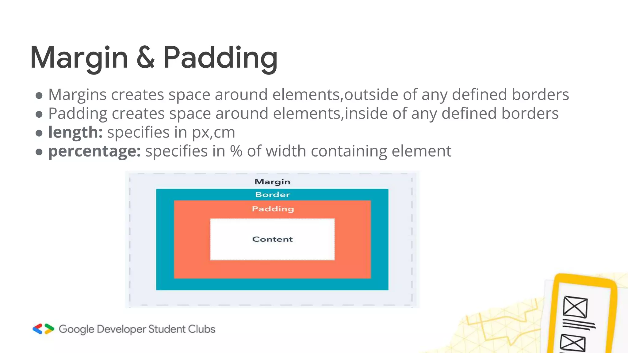 Margin & Padding
● Margins creates space around elements,outside of any defined borders
● Padding creates space around elements,inside of any defined borders
● length: specifies in px,cm
● percentage: specifies in % of width containing element
 
