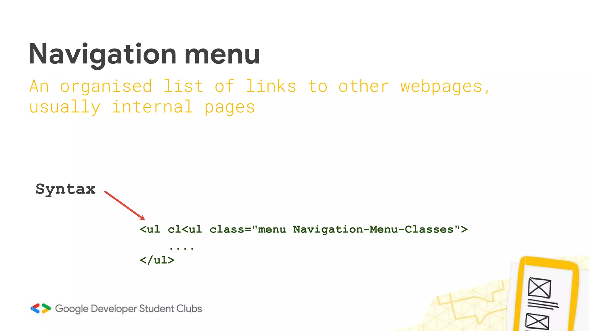 Navigation menu
Syntax
<ul cl<ul class="menu Navigation-Menu-Classes">
....
</ul>
An organised list of links to other webpages,
usually internal pages
 