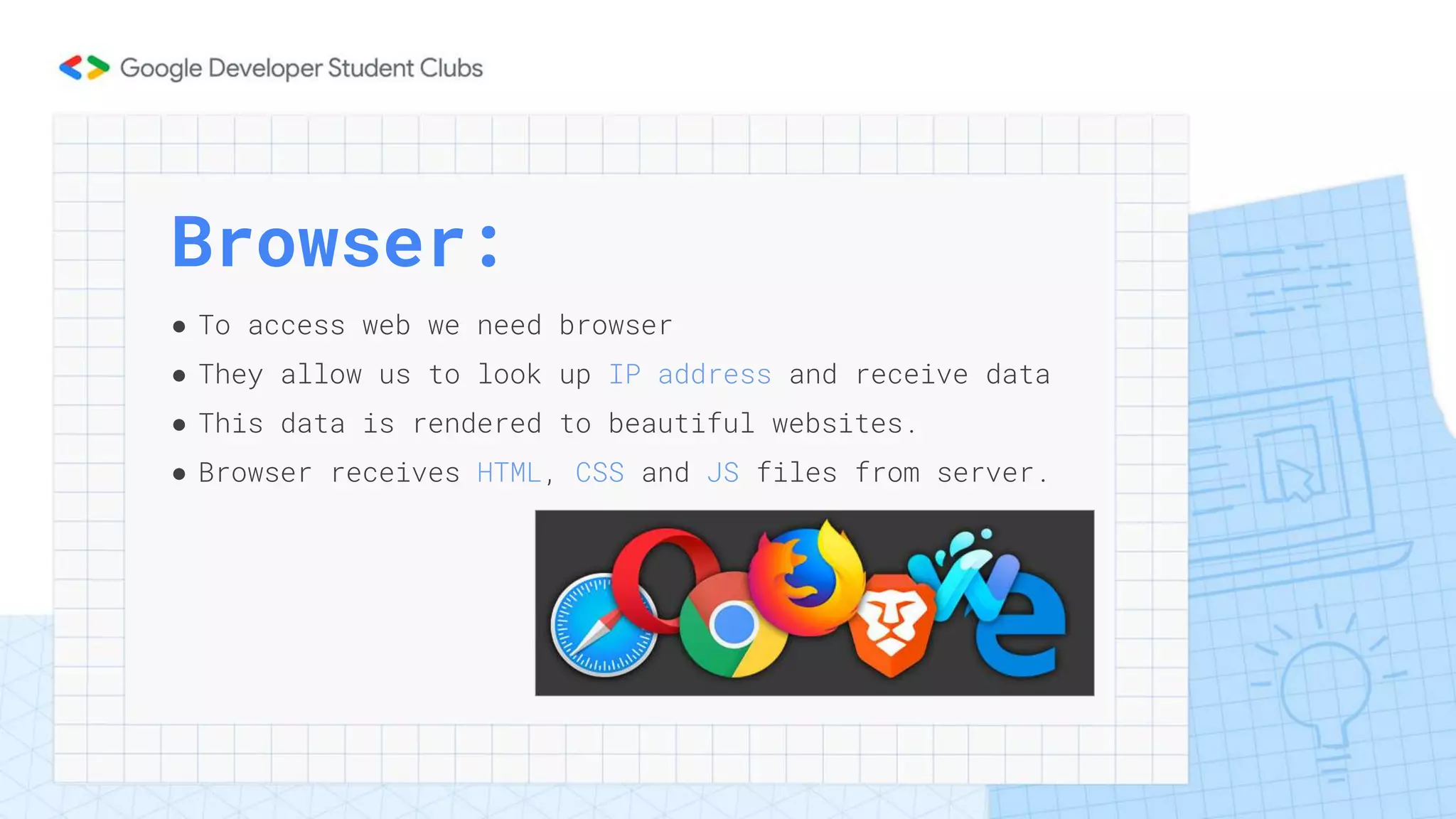 Browser:
● To access web we need browser
● They allow us to look up IP address and receive data
● This data is rendered to beautiful websites.
● Browser receives HTML, CSS and JS files from server.
 