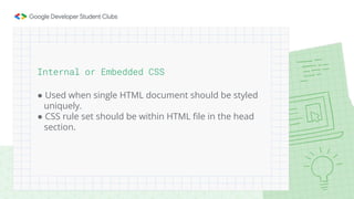 Internal or Embedded CSS
● Used when single HTML document should be styled
uniquely.
● CSS rule set should be within HTML file in the head
section.
 