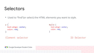 Selectors
• Used to “find”(or select) the HTML elements you want to style.
Element selector ID Selector
 