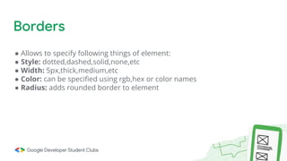 ● Allows to specify following things of element:
● Style: dotted,dashed,solid,none,etc
● Width: 5px,thick,medium,etc
● Color: can be specified using rgb,hex or color names
● Radius: adds rounded border to element
Borders
 