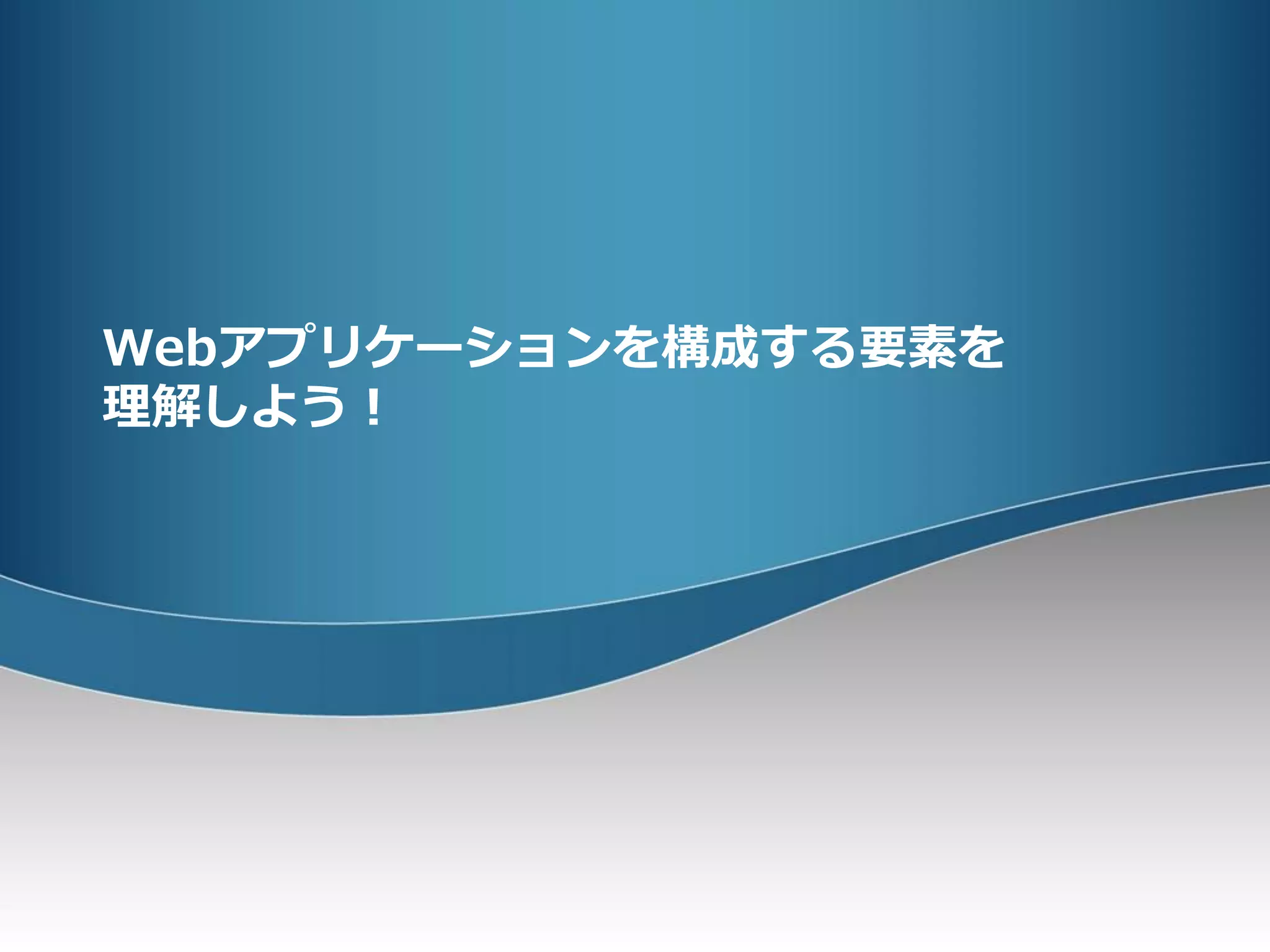 Webアプリケーションを構成する要素を
理解しよう！
 