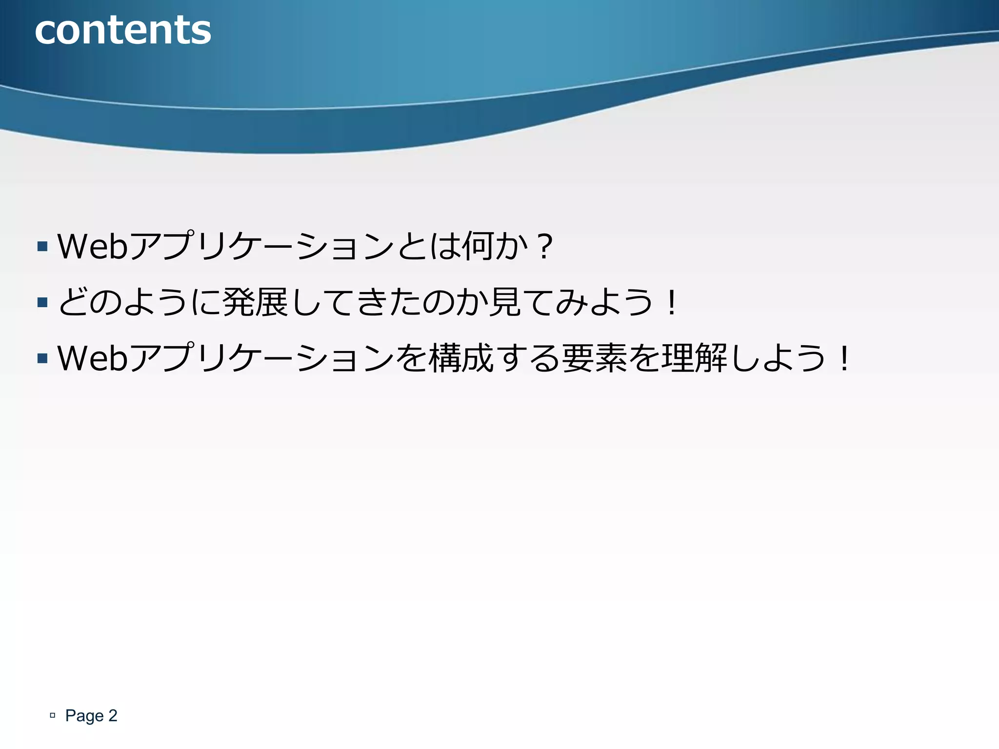 contents




 Webアプリケーションとは何か？
 どのように発展してきたのか見てみよう！
 Webアプリケーションを構成する要素を理解しよう！




 Page 2
 