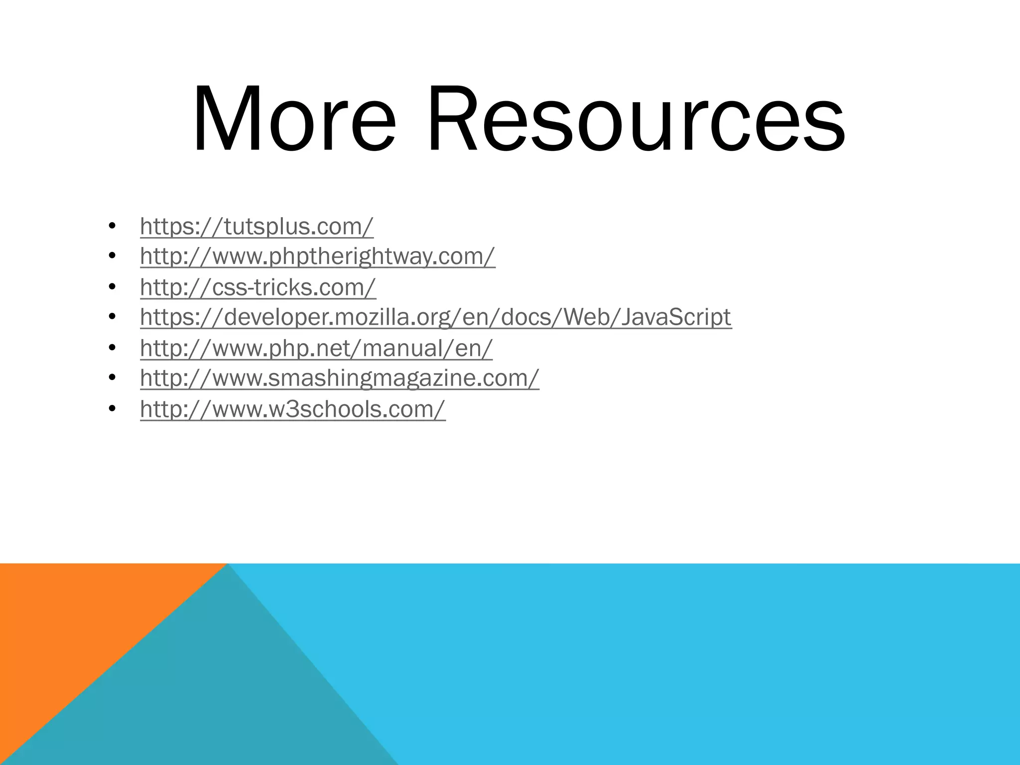 More Resources
•  https://tutsplus.com/
•  http://www.phptherightway.com/
•  http://css-tricks.com/
•  https://developer.mozilla.org/en/docs/Web/JavaScript
•  http://www.php.net/manual/en/
•  http://www.smashingmagazine.com/
•  http://www.w3schools.com/
 