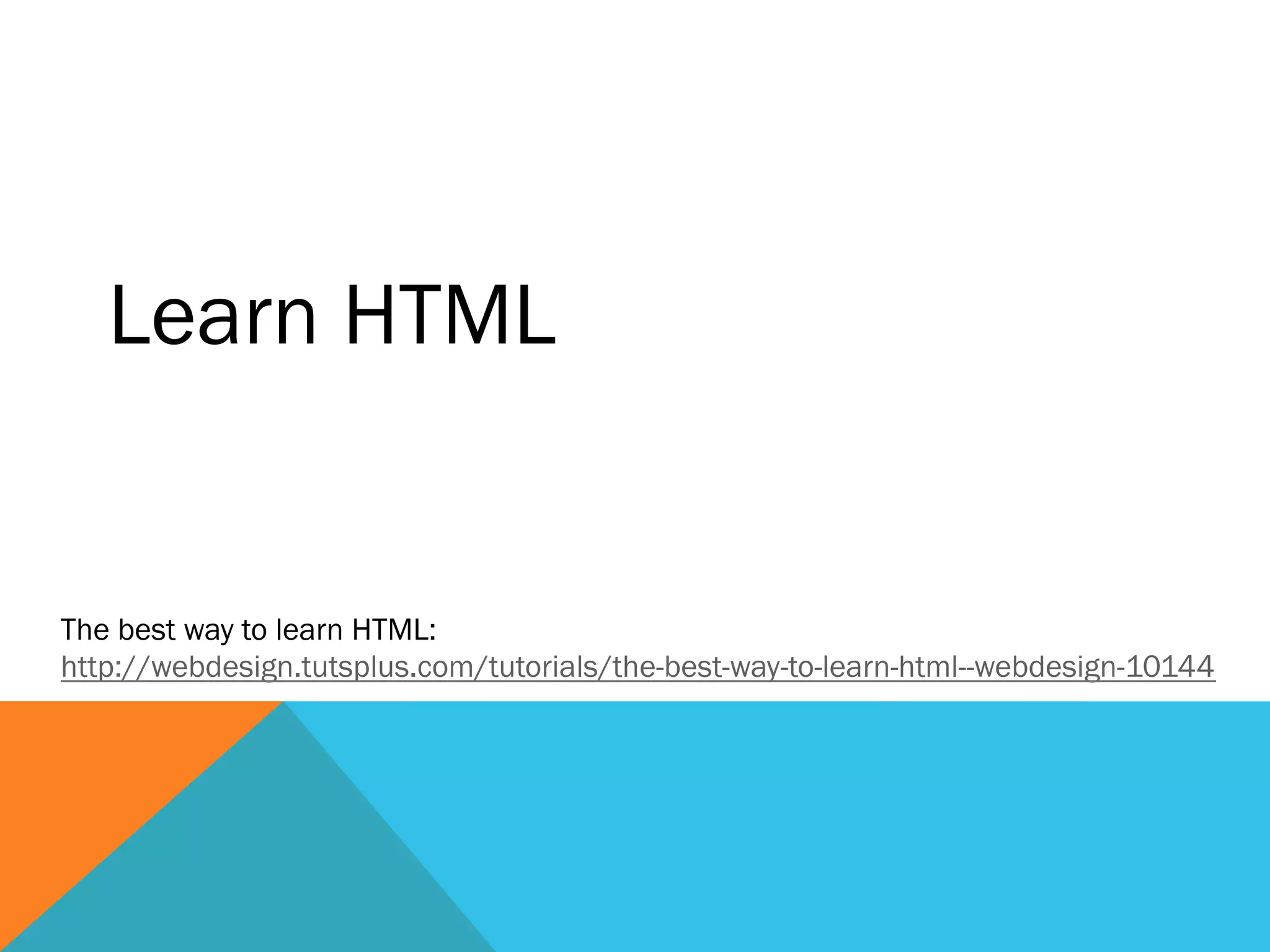Learn HTML
The best way to learn HTML:
http://webdesign.tutsplus.com/tutorials/the-best-way-to-learn-html--webdesign-10144
 