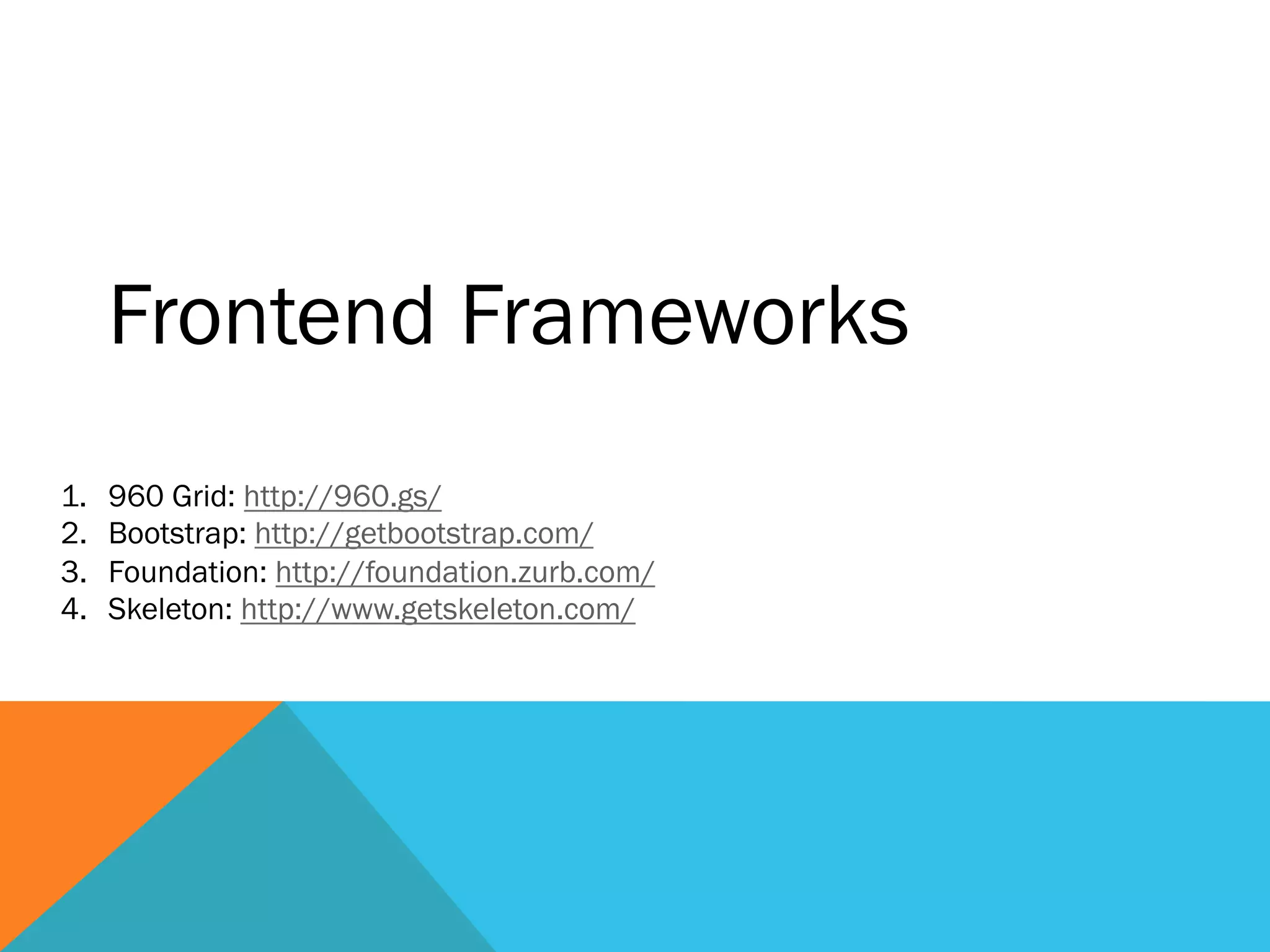 Frontend Frameworks
1.  960 Grid: http://960.gs/
2.  Bootstrap: http://getbootstrap.com/
3.  Foundation: http://foundation.zurb.com/
4.  Skeleton: http://www.getskeleton.com/
 