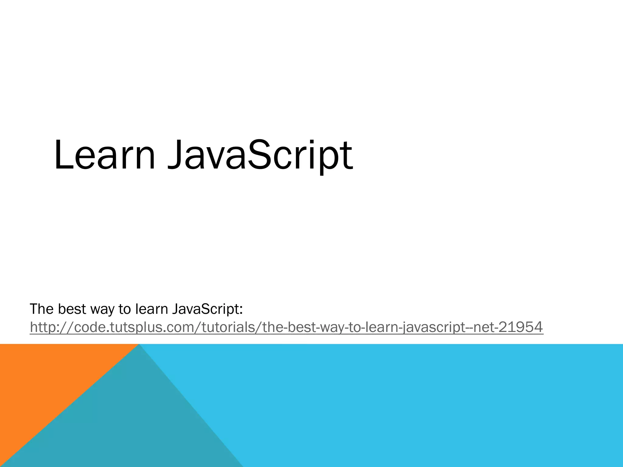 Learn JavaScript
The best way to learn JavaScript:
http://code.tutsplus.com/tutorials/the-best-way-to-learn-javascript--net-21954
 