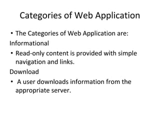 Categories of Web Application
• The Categories of Web Application are:
Informational
• Read-only content is provided with simple
navigation and links.
Download
• A user downloads information from the
appropriate server.
 