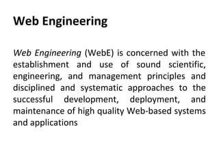 Web Engineering
Web Engineering (WebE) is concerned with the
establishment and use of sound scientific,
engineering, and management principles and
disciplined and systematic approaches to the
successful development, deployment, and
maintenance of high quality Web-based systems
and applications
 
