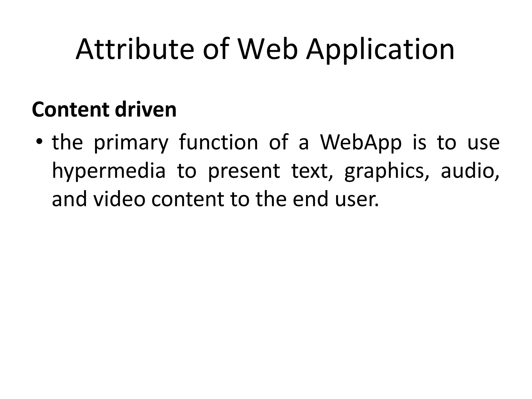 Attribute of Web Application
Content driven
• the primary function of a WebApp is to use
hypermedia to present text, graphics, audio,
and video content to the end user.
 