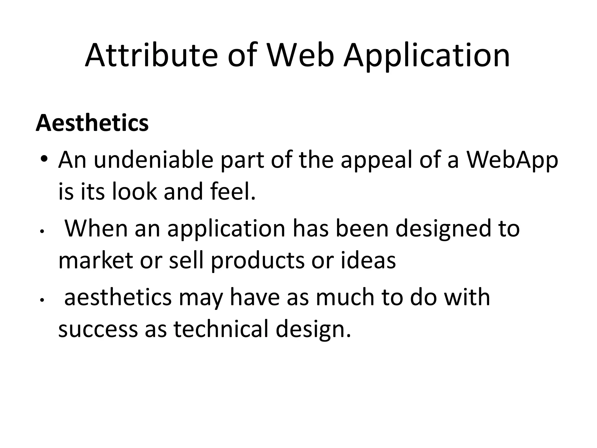 Attribute of Web Application
Aesthetics
• An undeniable part of the appeal of a WebApp
is its look and feel.
• When an application has been designed to
market or sell products or ideas
• aesthetics may have as much to do with
success as technical design.
 
