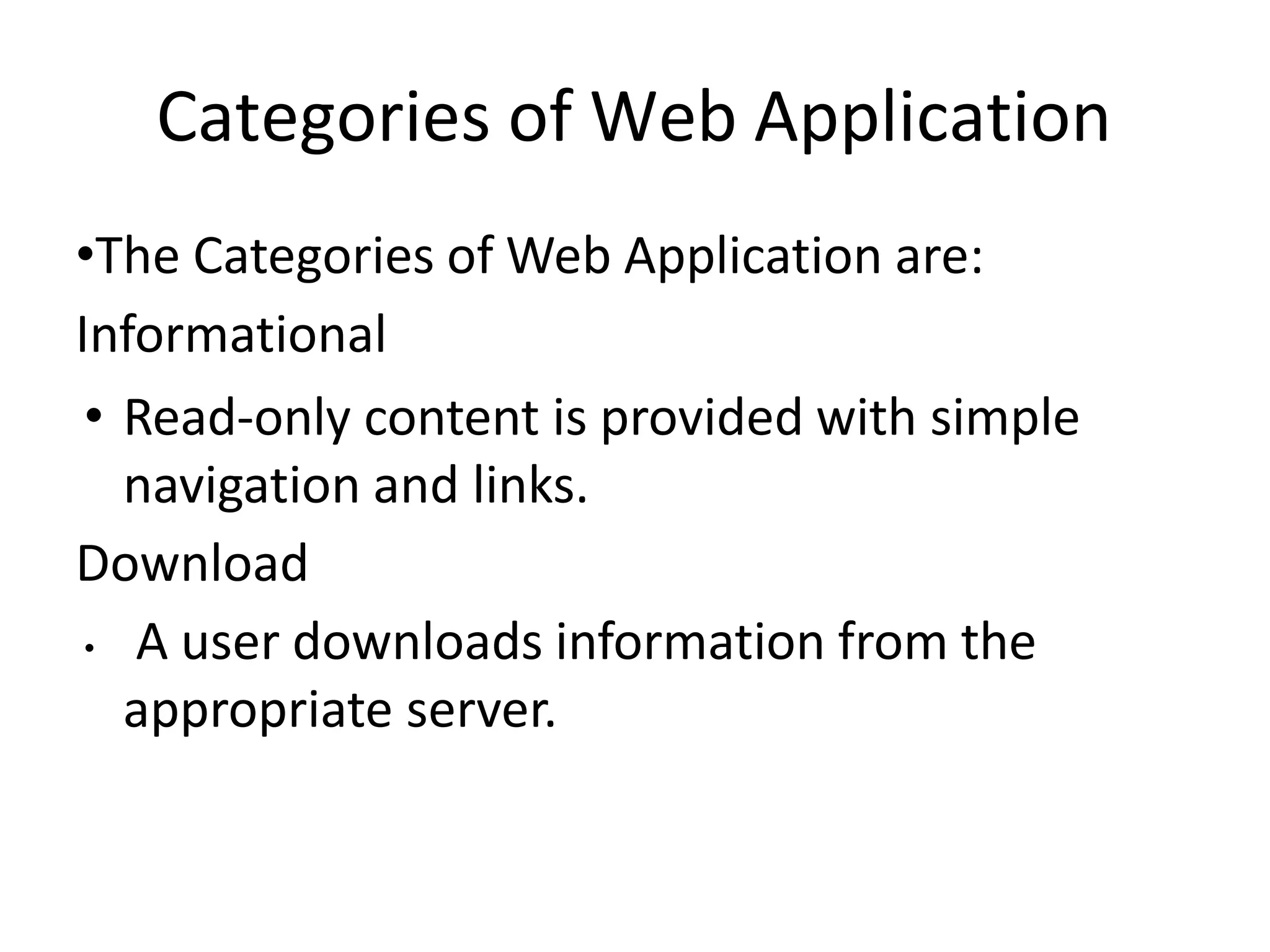 Categories of Web Application
•The Categories of Web Application are:
Informational
• Read-only content is provided with simple
navigation and links.
Download
• A user downloads information from the
appropriate server.
 