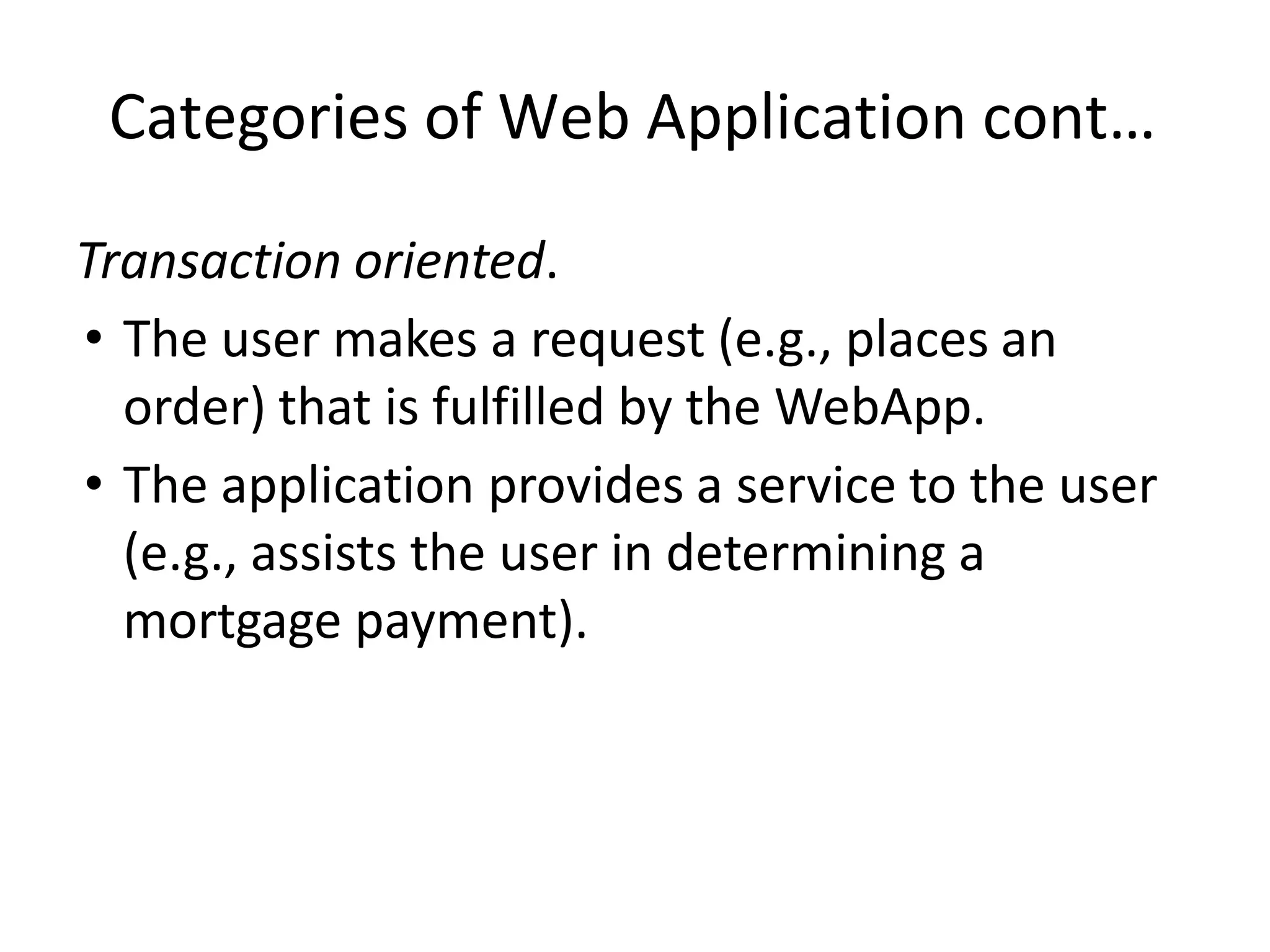 Categories of Web Application cont…
Transaction oriented.
• The user makes a request (e.g., places an
order) that is fulfilled by the WebApp.
• The application provides a service to the user
(e.g., assists the user in determining a
mortgage payment).
 