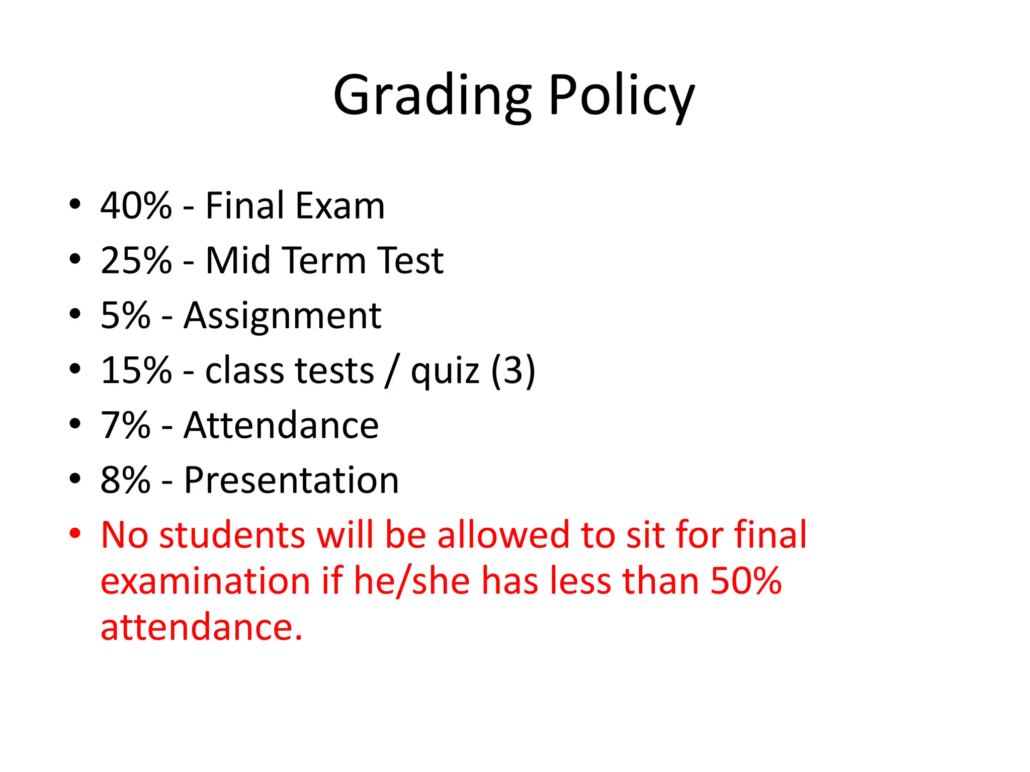 Grading Policy
• 40% - Final Exam
• 25% - Mid Term Test
• 5% - Assignment
• 15% - class tests / quiz (3)
• 7% - Attendance
• 8% - Presentation
• No students will be allowed to sit for final
examination if he/she has less than 50%
attendance.
 