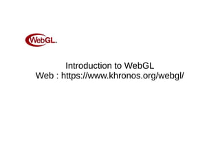 Introduction to WebGL
Web : https://www.khronos.org/webgl/
 