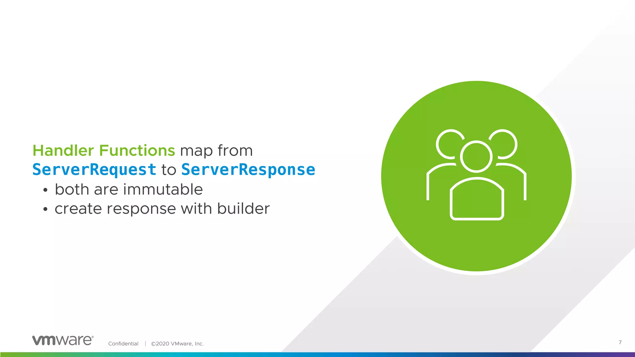 Confidential │ ©2020 VMware, Inc. 7
Handler Functions map from
ServerRequest to ServerResponse
• both are immutable
• create response with builder
 