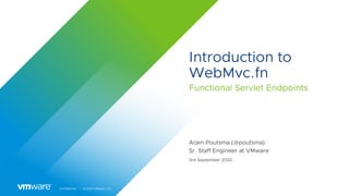 Confidential │ ©2020 VMware, Inc.
Introduction to
WebMvc.fn
Functional Servlet Endpoints
Arjen Poutsma (@poutsma)
Sr. Staff Engineer at VMware
3rd September 2020
 
