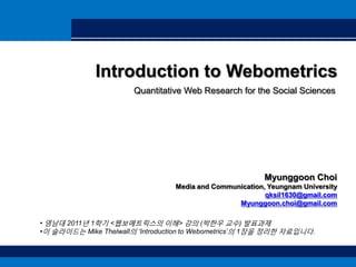 Introduction to Webometrics Quantitative Web Research for the Social Sciences Myunggoon Choi Media and Communication, Yeungnam University qksil1630@gmail.com Myunggoon.choi@gmail.com ,[object Object]