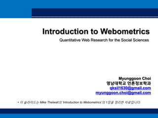Introduction to Webometrics Quantitative Web Research for the Social Sciences MyunggoonChoi 영남대학교 언론정보학과 qksil1630@gmail.com myunggoon.choi@gmail.com ,[object Object],[object Object]