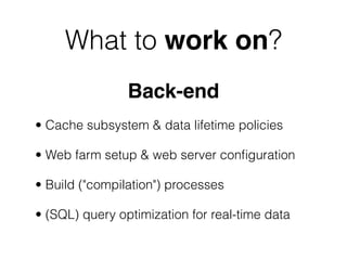 What to work on?
                Back-end
• Cache subsystem & data lifetime policies

• Web farm setup & web server conﬁguration

• Build ("compilation") processes

• (SQL) query optimization for real-time data
 