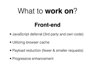 What to work on?
               Front-end
• JavaScript deferral (3rd party and own code)

• Utilizing browser cache

• Pay...