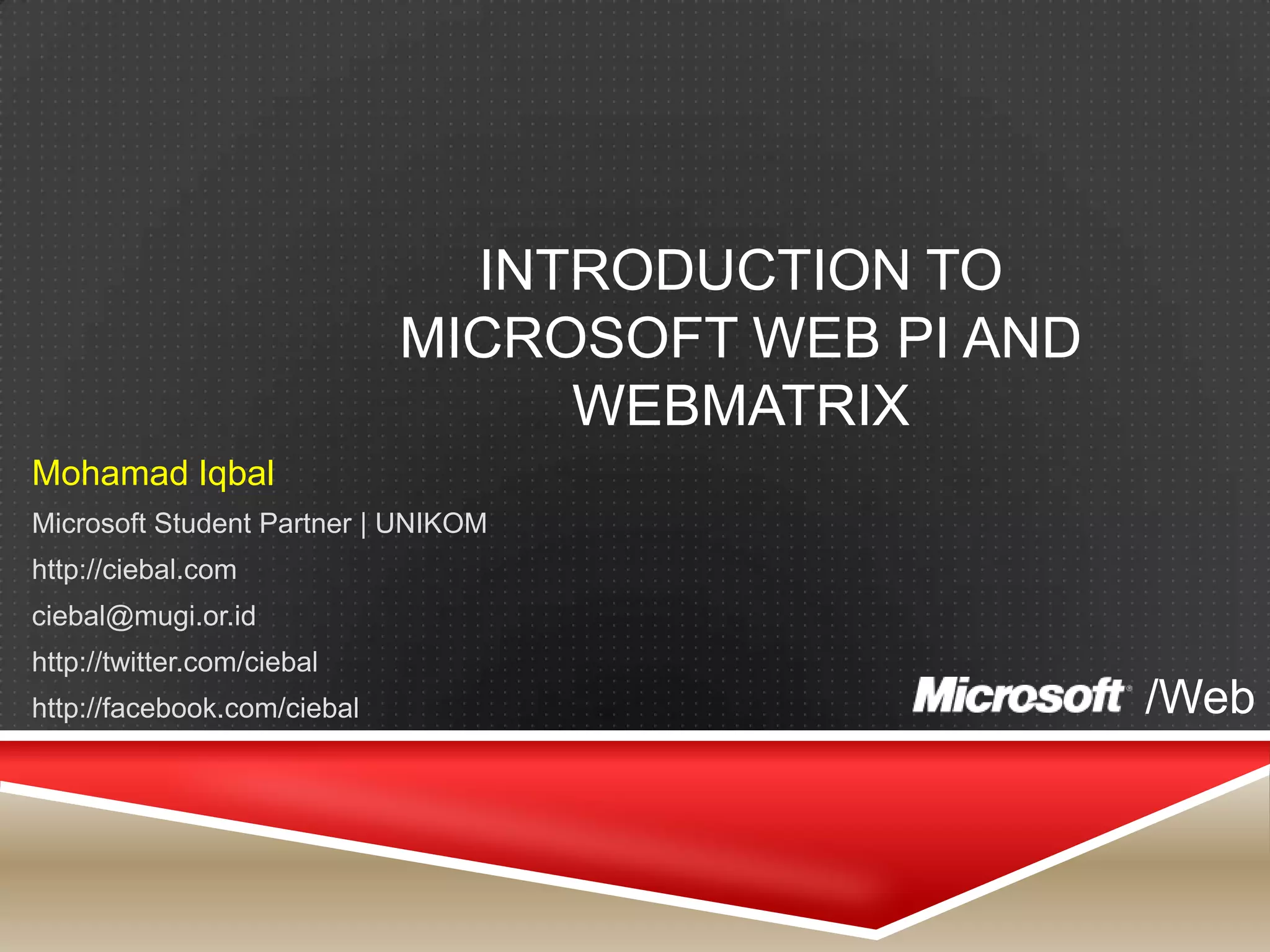 Introduction to Microsoft Web PI and WebMatrixMohamadIqbalMicrosoft Student Partner | UNIKOMhttp://ciebal.comciebal@mugi.or.idhttp://twitter.com/ciebalhttp://facebook.com/ciebal/Web
