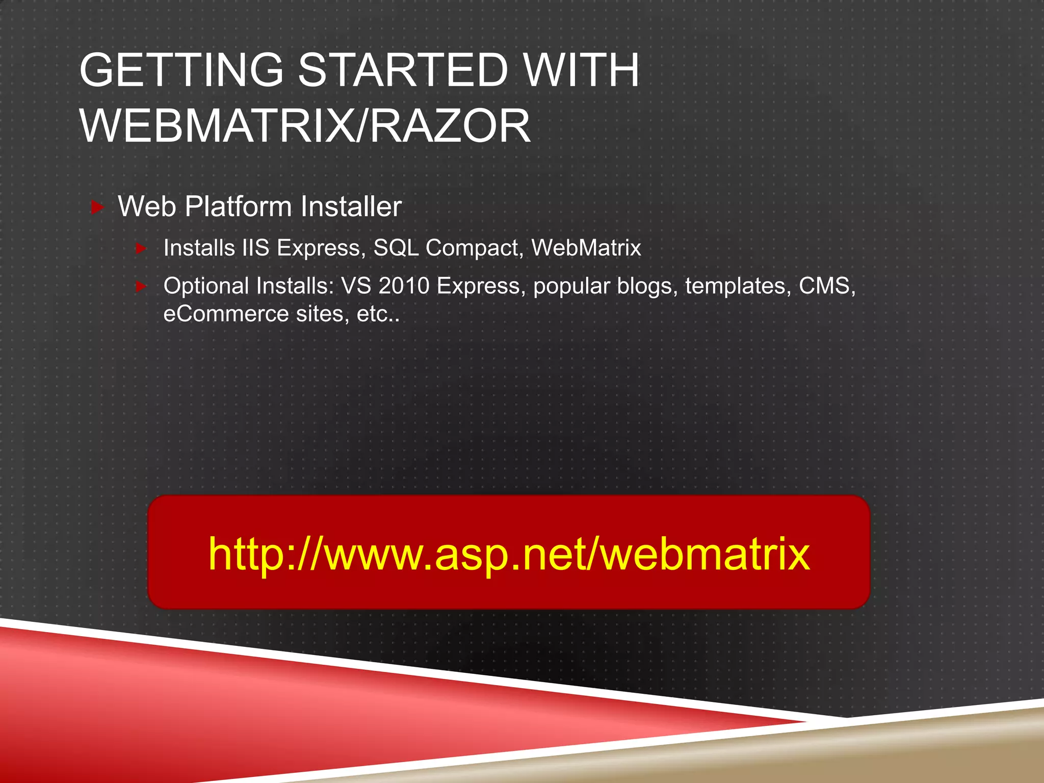 Getting Started with WebMatrix/RazorWeb Platform InstallerInstalls IIS Express, SQL Compact, WebMatrixOptional Installs: VS 2010 Express, popular blogs, templates, CMS, eCommerce sites, etc..http://www.asp.net/webmatrix